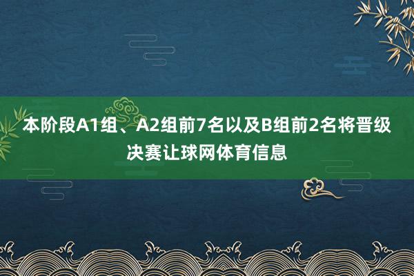 本阶段A1组、A2组前7名以及B组前2名将晋级决赛让球网体育信息