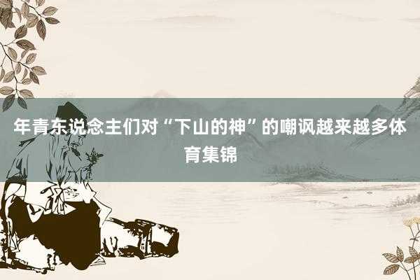 年青东说念主们对“下山的神”的嘲讽越来越多体育集锦