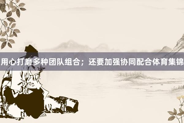 用心打磨多种团队组合;还要加强协同配合体育集锦