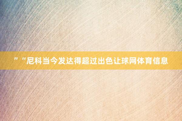 ”“尼科当今发达得超过出色让球网体育信息