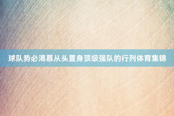 球队势必渴慕从头置身顶级强队的行列体育集锦