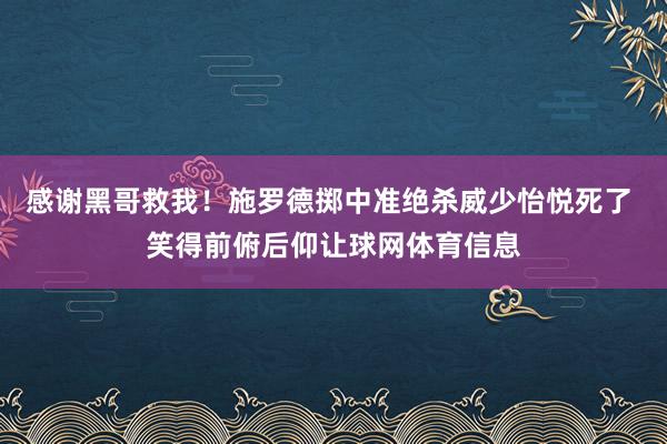感谢黑哥救我！施罗德掷中准绝杀威少怡悦死了 笑得前俯后仰让球网体育信息