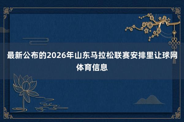 最新公布的2026年山东马拉松联赛安排里让球网体育信息