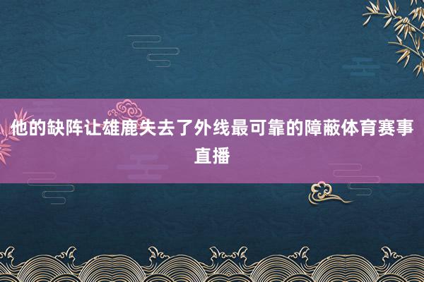 他的缺阵让雄鹿失去了外线最可靠的障蔽体育赛事直播