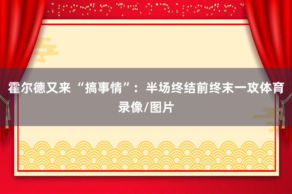 霍尔德又来 “搞事情”：半场终结前终末一攻体育录像/图片