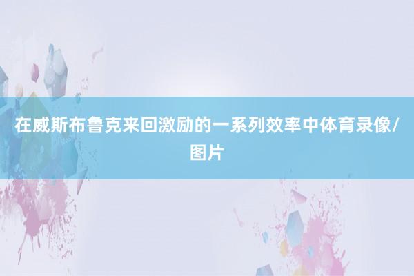 在威斯布鲁克来回激励的一系列效率中体育录像/图片