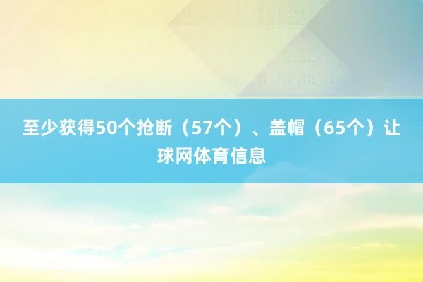 至少获得50个抢断（57个）、盖帽（65个）让球网体育信息