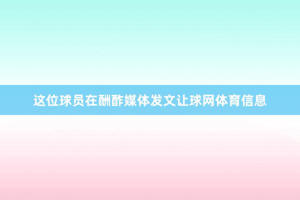 这位球员在酬酢媒体发文让球网体育信息