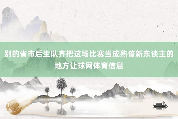 别的省市后生队齐把这场比赛当成熟谙新东谈主的地方让球网体育信息