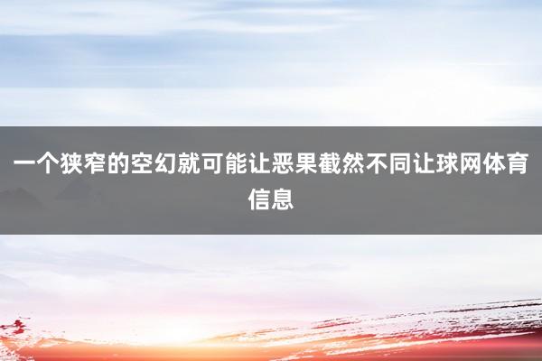 一个狭窄的空幻就可能让恶果截然不同让球网体育信息