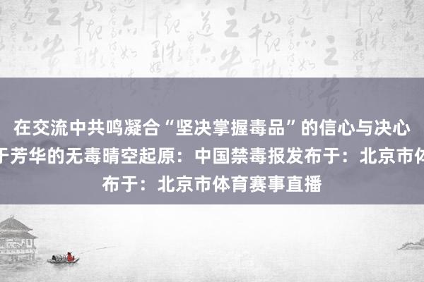 在交流中共鸣凝合“坚决掌握毒品”的信心与决心共同看守属于芳华的无毒晴空起原：中国禁毒报发布于：北京市体育赛事直播