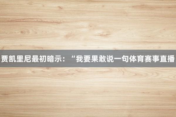 贾凯里尼最初暗示：“我要果敢说一句体育赛事直播
