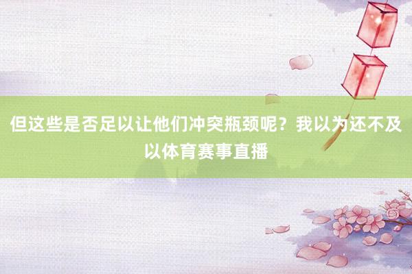 但这些是否足以让他们冲突瓶颈呢?我以为还不及以体育赛事直播