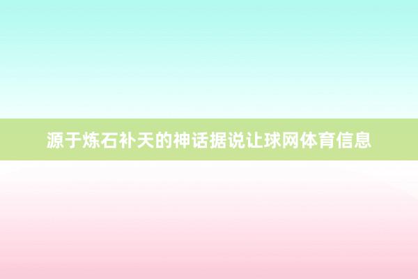 源于炼石补天的神话据说让球网体育信息