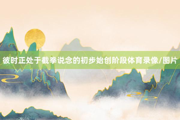 彼时正处于截拳说念的初步始创阶段体育录像/图片