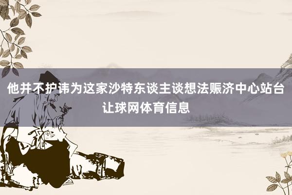 他并不护讳为这家沙特东谈主谈想法赈济中心站台让球网体育信息