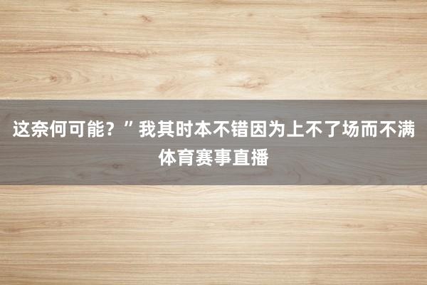 这奈何可能？”我其时本不错因为上不了场而不满体育赛事直播