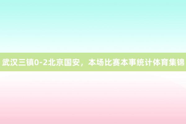 武汉三镇0-2北京国安，本场比赛本事统计体育集锦