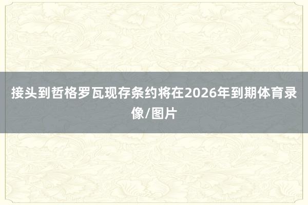 接头到哲格罗瓦现存条约将在2026年到期体育录像/图片