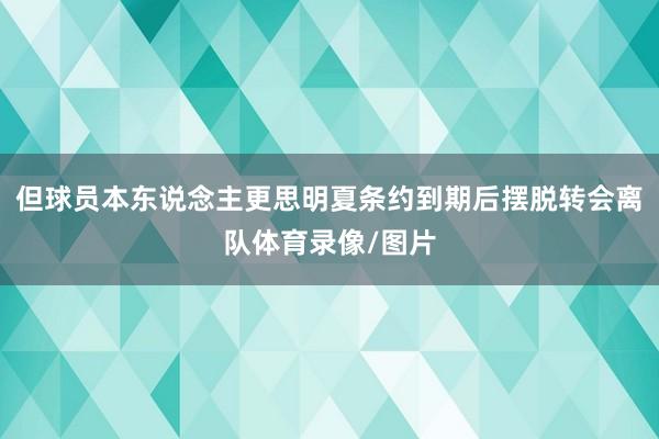 但球员本东说念主更思明夏条约到期后摆脱转会离队体育录像/图片