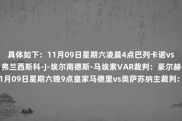 具体如下:11月09日星期六凌晨4点巴列卡诺vs拉斯帕尔马斯主裁判:弗兰西斯科-J-埃尔南德斯-马埃索VAR裁判:豪尔赫-费格罗拉-巴斯克斯11月09日星期六晚9点皇家马德里vs奥萨苏纳主裁判:马里奥-梅雷罗-洛佩斯VAR裁判:丹尼尔-赫苏斯-特鲁略-苏亚雷斯11月09日星期六晚11点15分比利亚雷亚尔vs阿拉维斯主裁判:亚历杭德罗-昆特罗-冈萨雷斯VAR裁判:瓦伦丁-皮萨罗-戈麦斯11月10日日曜日凌晨1点30分西班经纪东谈主vs瓦伦西亚【脱期】11月10日日曜日凌晨4点莱加内斯vs塞维利亚主裁判:胡安-路易斯-桑塔纳VAR裁判:塞萨尔-索托-格拉多11月10日日曜日晚9点贝蒂斯vs塞尔塔主裁判:米格尔-安赫尔-奥蒂斯-阿里亚斯VAR裁判:瓦伦丁-皮萨罗-戈麦斯11月10日日曜日晚11点15分马洛卡vs马德里竞技主裁判:何塞-玛利亚-桑切斯-马丁内斯VAR裁判:丹尼尔-赫苏斯-特鲁略-苏亚雷斯11月11日星期一凌晨1点30分赫塔费vs赫罗纳主裁判:胡安-马丁内斯-穆涅拉VAR裁判:哈维尔-阿韦罗亚-罗哈斯11月11日星期一凌晨1点30分巴拉多利德vs毕尔巴鄂竞技主裁判:阿德里安-科德罗-维加VAR裁判:豪尔赫-费格罗拉-巴斯克斯11月11日星期一凌晨4点皇家社会vs巴塞罗那主裁判:吉列尔莫-夸达拉-费尔南德斯VAR裁判:卡洛斯-德尔塞罗-格兰德 体育录像/图片