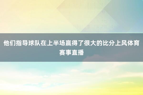 他们指导球队在上半场赢得了很大的比分上风体育赛事直播