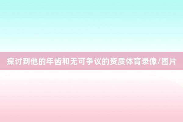 探讨到他的年齿和无可争议的资质体育录像/图片