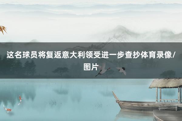 这名球员将复返意大利领受进一步查抄体育录像/图片