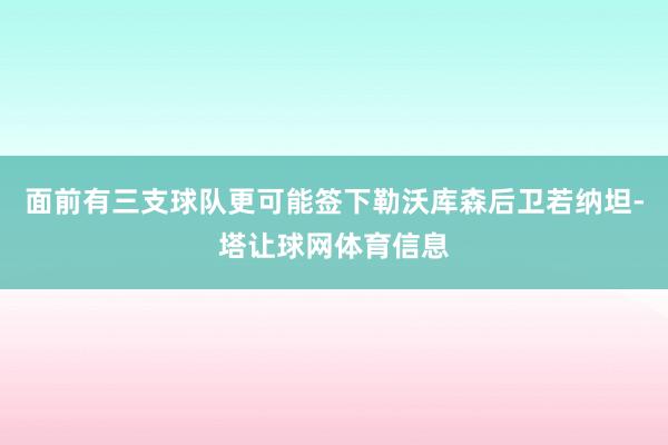 面前有三支球队更可能签下勒沃库森后卫若纳坦-塔让球网体育信息