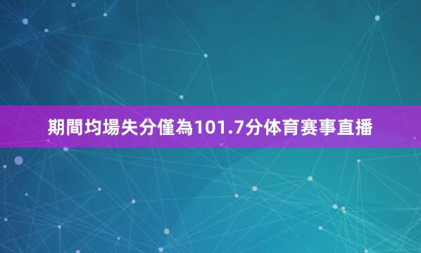 期間均場失分僅為101.7分体育赛事直播
