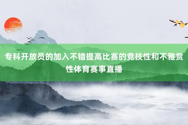 专科开放员的加入不错提高比赛的竞技性和不雅赏性体育赛事直播