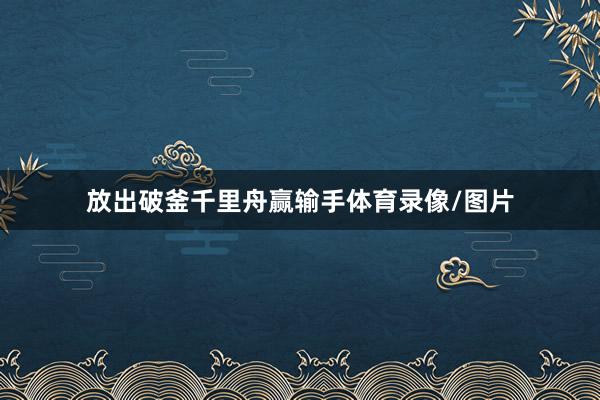 放出破釜千里舟赢输手体育录像/图片
