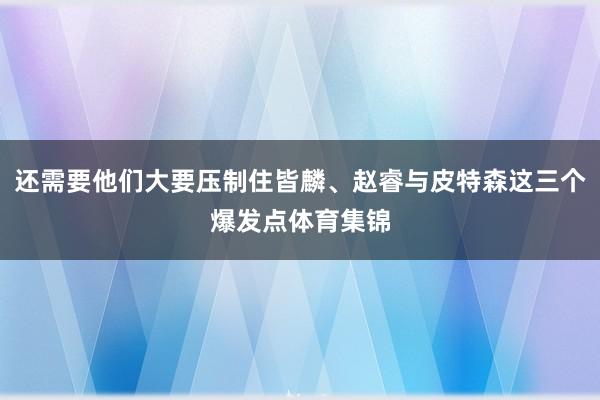 还需要他们大要压制住皆麟、赵睿与皮特森这三个爆发点体育集锦