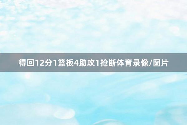 得回12分1篮板4助攻1抢断体育录像/图片