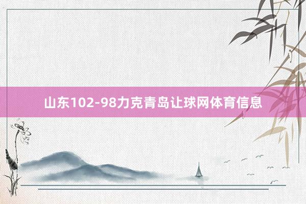 山东102-98力克青岛让球网体育信息