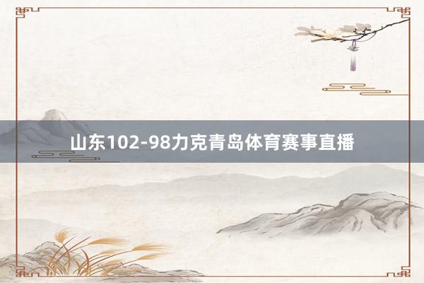 山东102-98力克青岛体育赛事直播