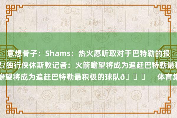 意想骨子:Shams:热火愿听取对于巴特勒的报价 后者念念去火箭/硬汉/独行侠休斯敦记者:火箭瞻望将成为追赶巴特勒最积极的球队👀 体育集锦