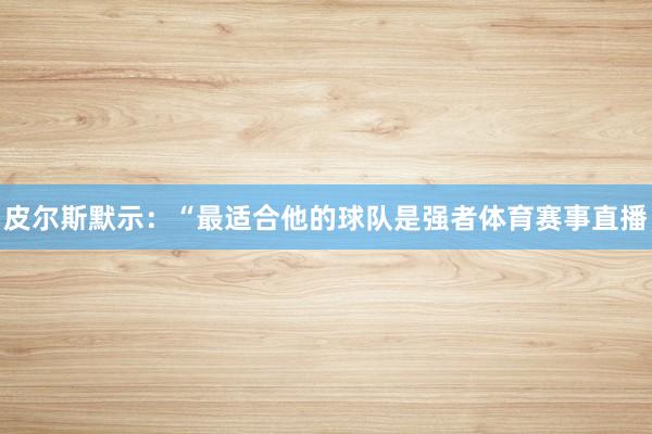 皮尔斯默示：“最适合他的球队是强者体育赛事直播