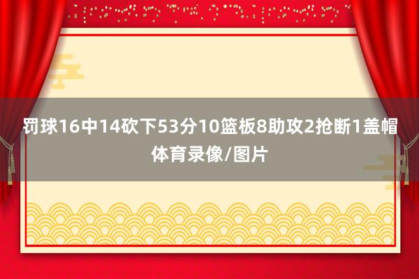 罚球16中14砍下53分10篮板8助攻2抢断1盖帽体育录像/图片