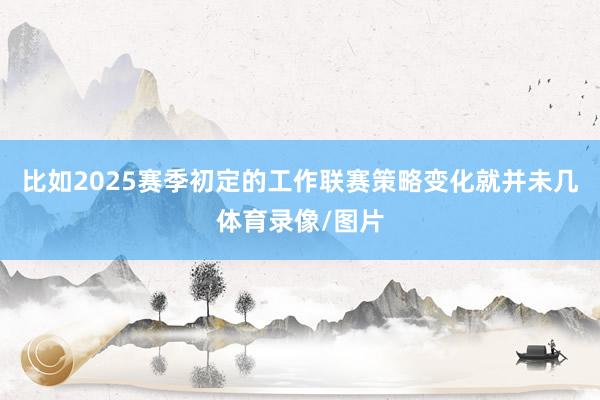 比如2025赛季初定的工作联赛策略变化就并未几体育录像/图片