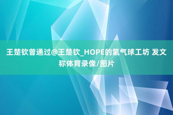 王楚钦曾通过@王楚钦_HOPE的氢气球工坊 发文称体育录像/图片