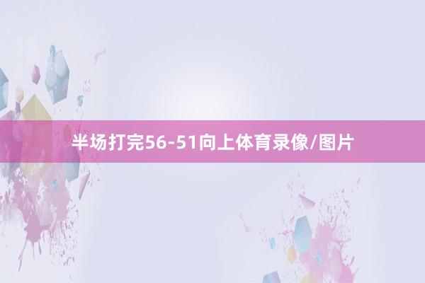 半场打完56-51向上体育录像/图片