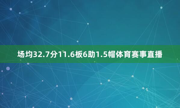 场均32.7分11.6板6助1.5帽体育赛事直播