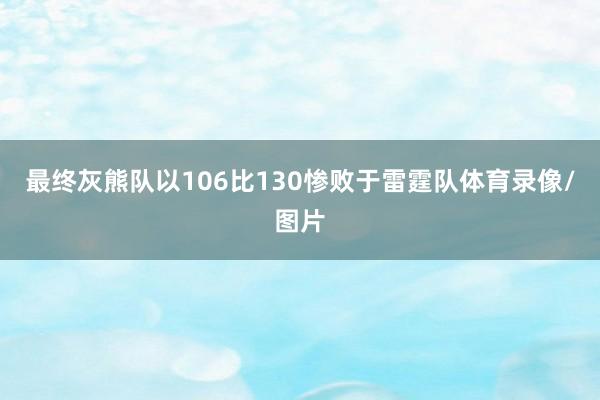 最终灰熊队以106比130惨败于雷霆队体育录像/图片