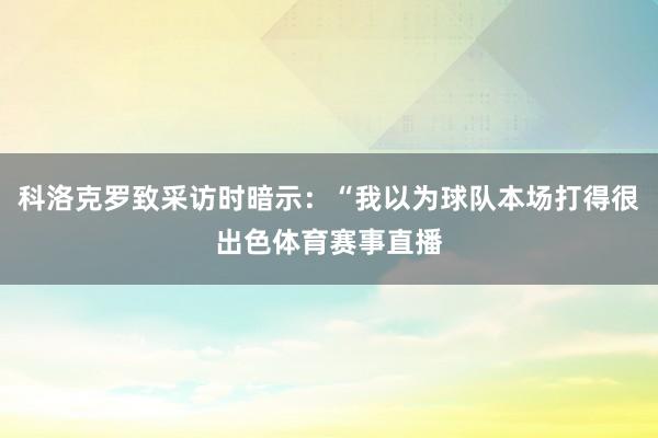 科洛克罗致采访时暗示：“我以为球队本场打得很出色体育赛事直播