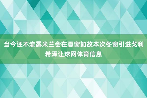 当今还不流露米兰会在夏窗如故本次冬窗引进戈利希泽让球网体育信息