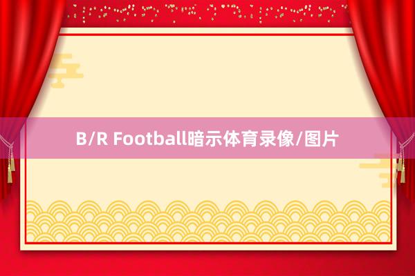 B/R Football暗示体育录像/图片