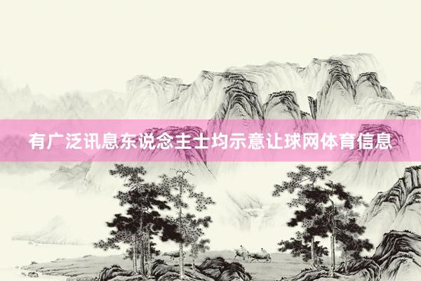 有广泛讯息东说念主士均示意让球网体育信息