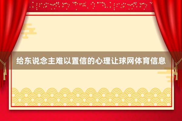 给东说念主难以置信的心理让球网体育信息
