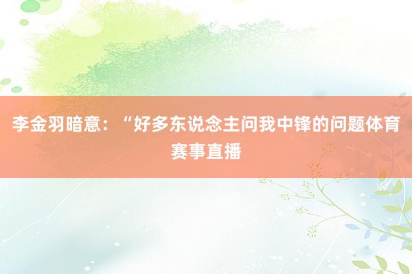 李金羽暗意：“好多东说念主问我中锋的问题体育赛事直播